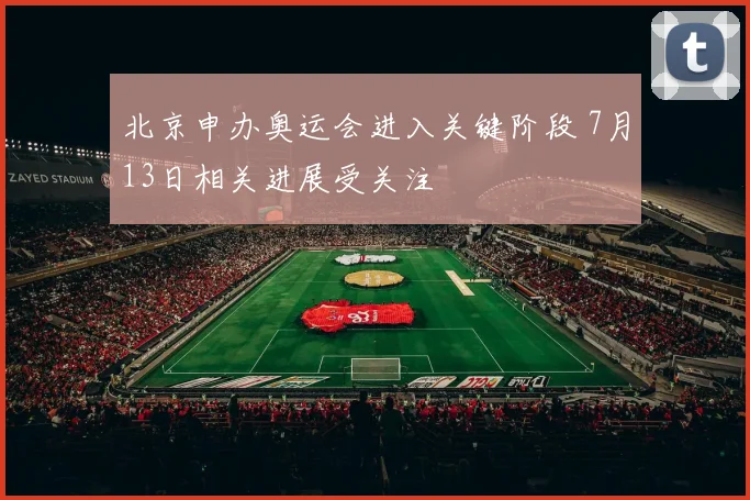 北京申办奥运会进入关键阶段 7月13日相关进展受关注