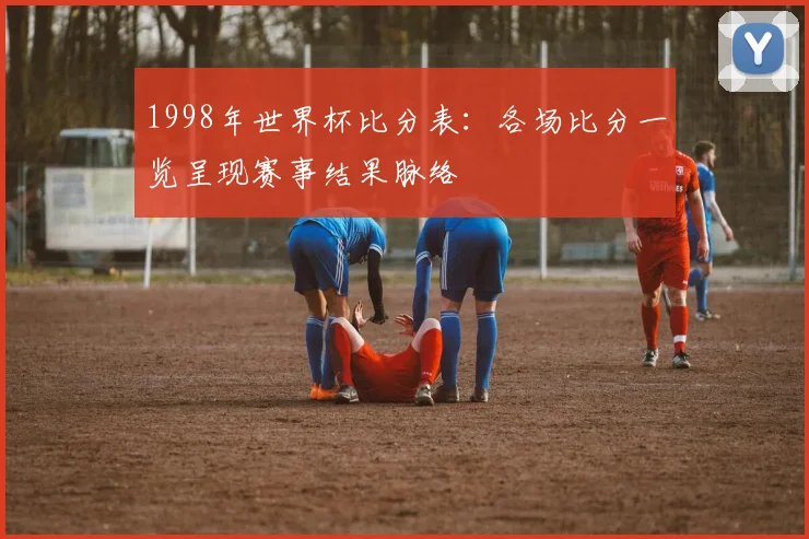 1998年世界杯比分表:各场比分一览呈现赛事结果脉络