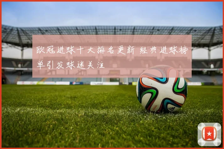 欧冠进球十大排名更新 经典进球榜单引发球迷关注