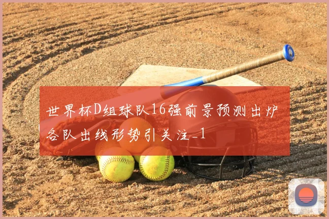 世界杯D组球队16强前景预测出炉 各队出线形势引关注_1