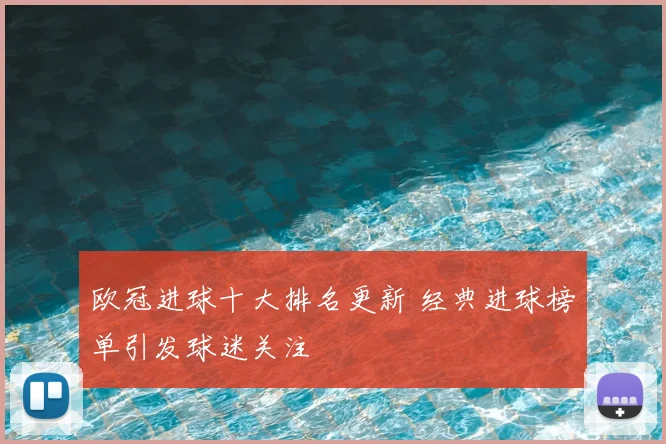 欧冠进球十大排名更新 经典进球榜单引发球迷关注
