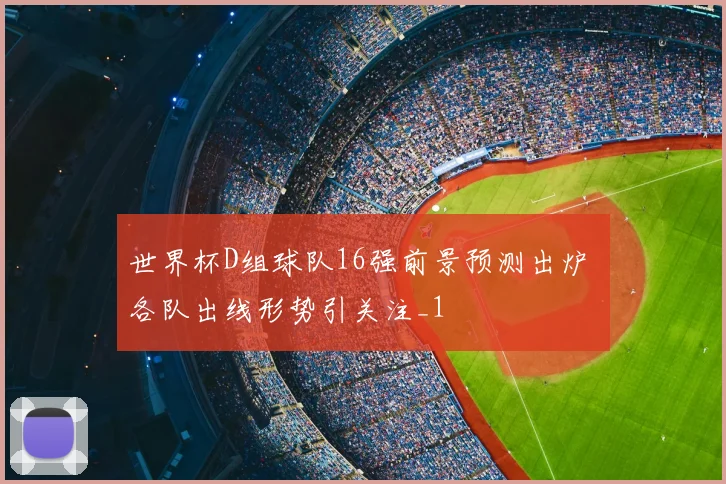 世界杯D组球队16强前景预测出炉 各队出线形势引关注_1