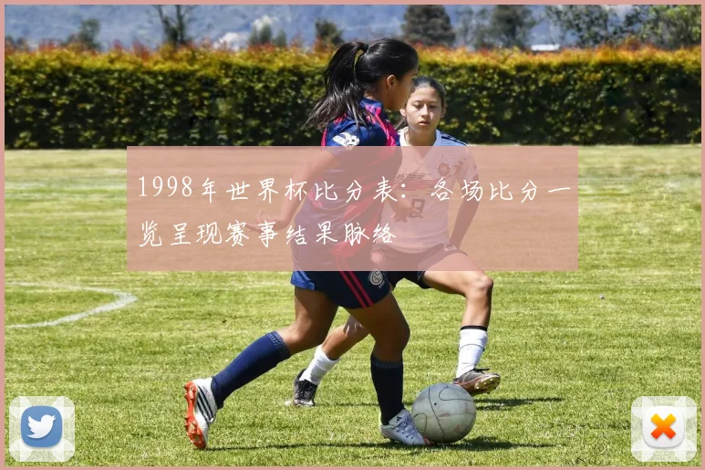 1998年世界杯比分表:各场比分一览呈现赛事结果脉络