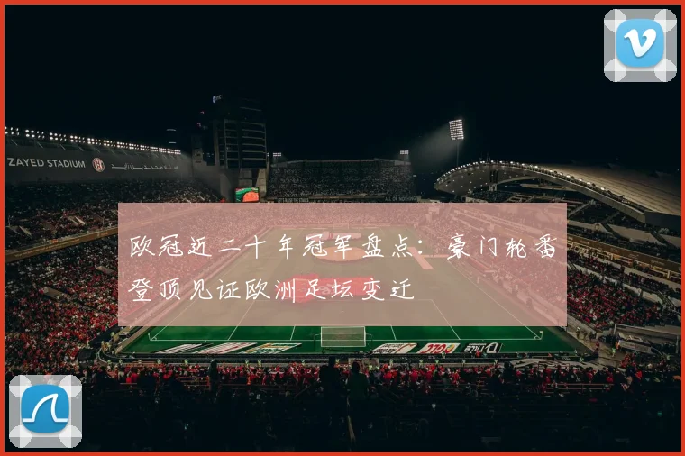 欧冠近二十年冠军盘点:豪门轮番登顶见证欧洲足坛变迁