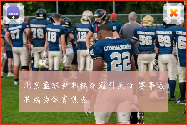 北京篮球世界杯夺冠引关注 赛事成果成为体育焦点